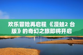 欢乐冒险再启程 《漫蛙2 台版》的奇幻之旅即将开启