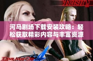 河马剧场下载安装攻略：轻松获取精彩内容与丰富资源