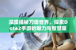 深度揭秘刀塔世界，探索Dota2手游的魅力与智慧策略