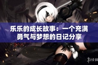 乐乐的成长故事：一个充满勇气与梦想的日记分享