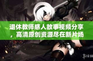 退休教师感人故事视频分享，高清原创资源尽在新片场