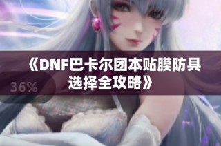 《DNF巴卡尔团本贴膜防具选择全攻略》
