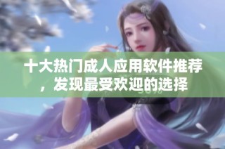 十大热门成人应用软件推荐，发现最受欢迎的选择