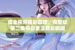 成全视频精彩回放，完整版第二集带你重温精彩瞬间