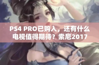 PS4 PRO已购入，还有什么电视值得期待？索尼2017年新款电视抢先揭秘