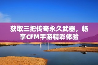 获取三把传奇永久武器，畅享CFM手游精彩体验