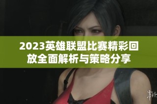 2023英雄联盟比赛精彩回放全面解析与策略分享