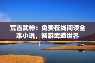 荒古武神：免费在线阅读全本小说，畅游武道世界