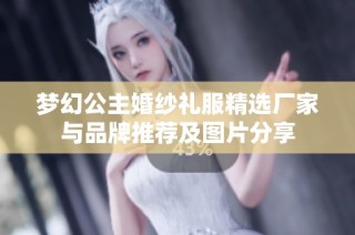 梦幻公主婚纱礼服精选厂家与品牌推荐及图片分享