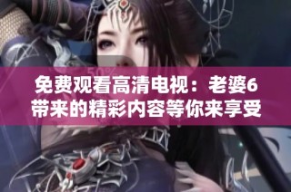 免费观看高清电视：老婆6带来的精彩内容等你来享受