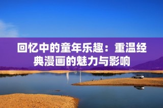 回忆中的童年乐趣：重温经典漫画的魅力与影响