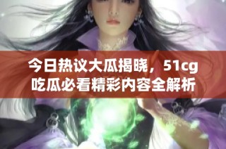 今日热议大瓜揭晓，51cg吃瓜必看精彩内容全解析