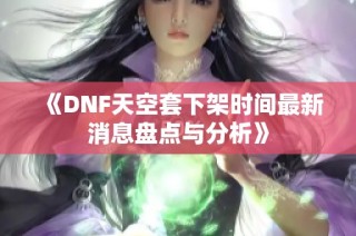 《DNF天空套下架时间最新消息盘点与分析》
