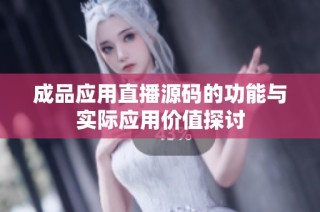 成品应用直播源码的功能与实际应用价值探讨