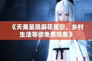 《天美呈现麻花星空，乡村生活等你免费观看》