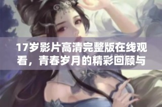 17岁影片高清完整版在线观看，青春岁月的精彩回顾与思考