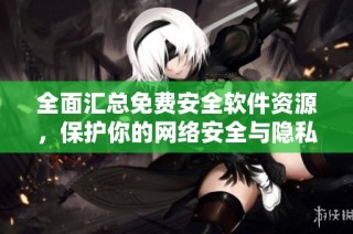 全面汇总免费安全软件资源，保护你的网络安全与隐私