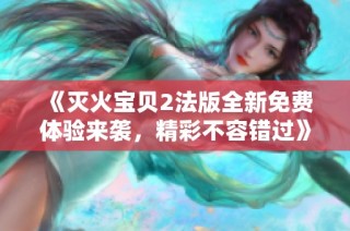 《灭火宝贝2法版全新免费体验来袭，精彩不容错过》