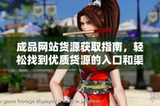 成品网站货源获取指南，轻松找到优质货源的入口和渠道