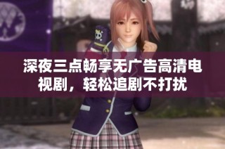 深夜三点畅享无广告高清电视剧，轻松追剧不打扰