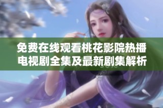 免费在线观看桃花影院热播电视剧全集及最新剧集解析