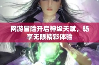网游冒险开启神级天赋，畅享无限精彩体验