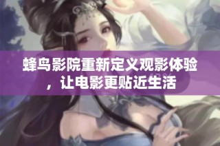 蜂鸟影院重新定义观影体验，让电影更贴近生活