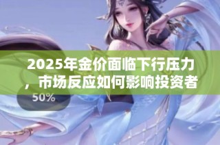 2025年金价面临下行压力，市场反应如何影响投资者决策