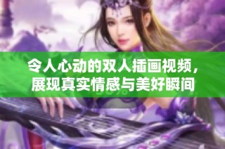 令人心动的双人插画视频，展现真实情感与美好瞬间