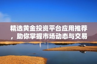 精选黄金投资平台应用推荐，助你掌握市场动态与交易技巧