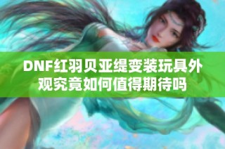 DNF红羽贝亚缇变装玩具外观究竟如何值得期待吗