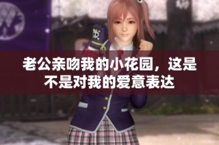 老公亲吻我的小花园，这是不是对我的爱意表达