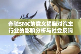 奔驰SMC的意义揭晓对汽车行业的影响分析与社会反响解析
