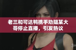 老三和可达鸭携手劝阻某大哥停止直播，引发热议