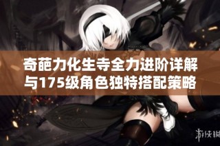 奇葩力化生寺全力进阶详解与175级角色独特搭配策略解析