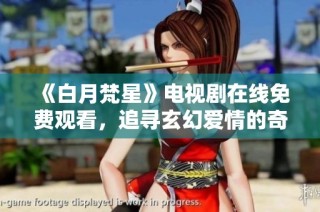 《白月梵星》电视剧在线免费观看，追寻玄幻爱情的奇妙旅程