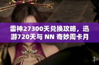 雷神27300天兑换攻略，迅游720天与 NN 奇妙周卡月卡福利详解
