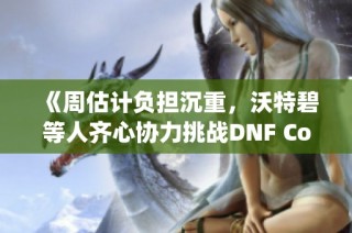 《周估计负担沉重，沃特碧等人齐心协力挑战DNF Colg》