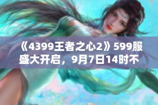 《4399王者之心2》599服盛大开启，9月7日14时不见不散！