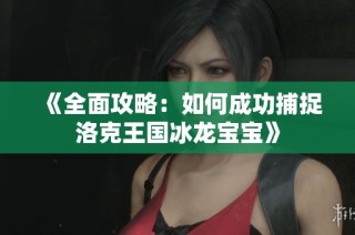 《全面攻略：如何成功捕捉洛克王国冰龙宝宝》