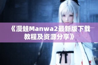 《漫蛙Manwa2最新版下载教程及资源分享》