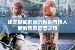 出差期间的意外邂逅与艳人妻的禁忌爱恋之旅