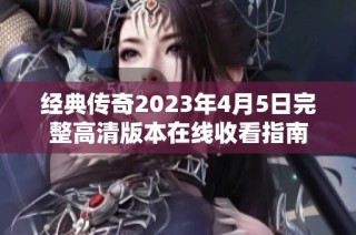 经典传奇2023年4月5日完整高清版本在线收看指南
