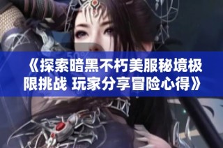 《探索暗黑不朽美服秘境极限挑战 玩家分享冒险心得》