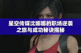 星空传媒沈娜娜的职场逆袭之旅与成功秘诀揭秘