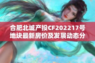 合肥北城产投CF202217号地块最新房价及发展动态分析
