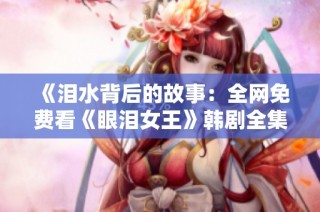 《泪水背后的故事：全网免费看《眼泪女王》韩剧全集》