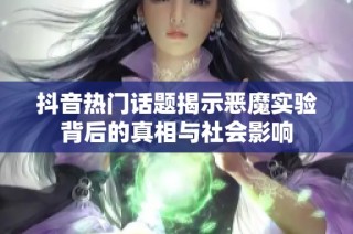 抖音热门话题揭示恶魔实验背后的真相与社会影响