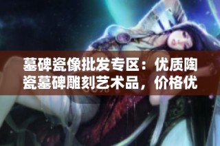 墓碑瓷像批发专区：优质陶瓷墓碑雕刻艺术品，价格优惠，产地直供