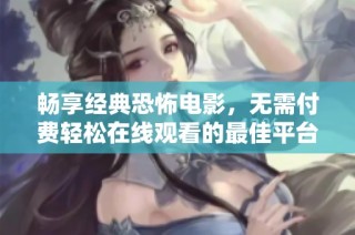 畅享经典恐怖电影，无需付费轻松在线观看的最佳平台推荐